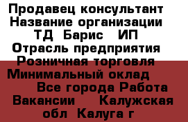 Продавец-консультант › Название организации ­ ТД "Барис", ИП › Отрасль предприятия ­ Розничная торговля › Минимальный оклад ­ 15 000 - Все города Работа » Вакансии   . Калужская обл.,Калуга г.